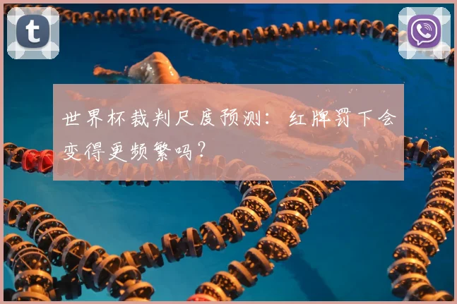 世界杯裁判尺度预测：红牌罚下会变得更频繁吗？