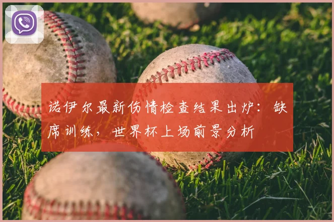 诺伊尔最新伤情检查结果出炉:缺席训练,世界杯上场前景分析