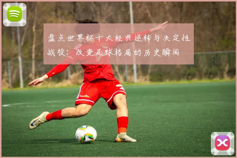 盘点世界杯十大经典逆转与决定性战役：改变足球格局的历史瞬间