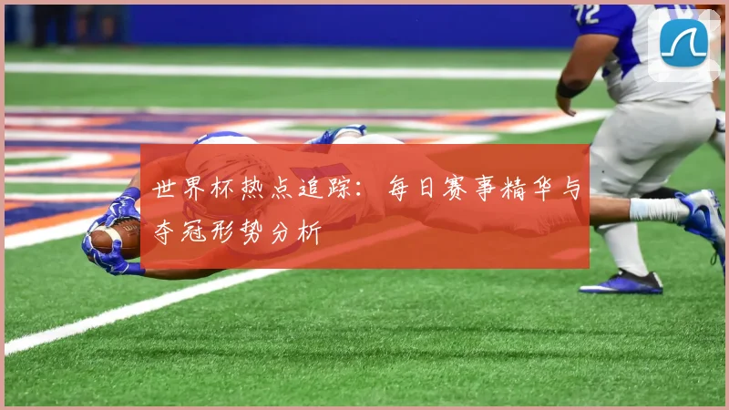 世界杯热点追踪:每日赛事精华与夺冠形势分析