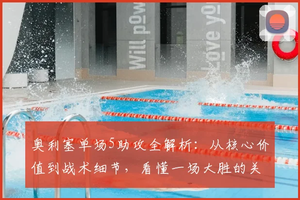 奥利塞单场5助攻全解析：从核心价值到战术细节，看懂一场大胜的关键