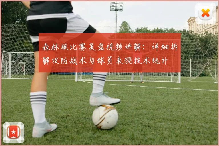 森林狼比赛复盘视频讲解：详细拆解攻防战术与球员表现技术统计