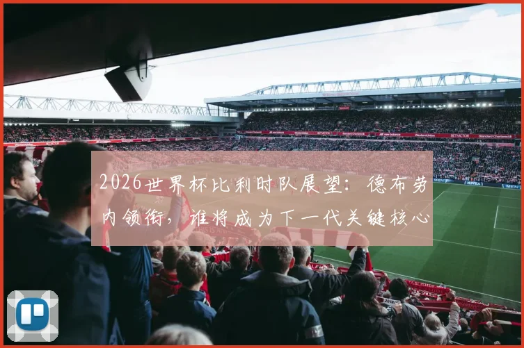 2026世界杯比利时队展望：德布劳内领衔，谁将成为下一代关键核心？