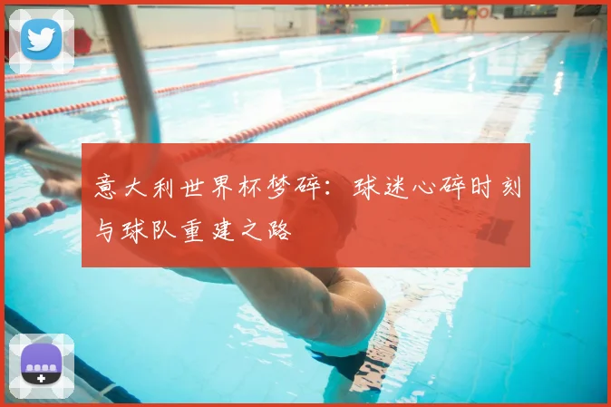 意大利世界杯梦碎：球迷心碎时刻与球队重建之路