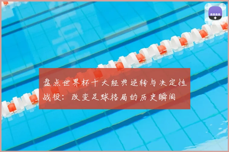盘点世界杯十大经典逆转与决定性战役：改变足球格局的历史瞬间