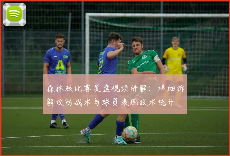 森林狼比赛复盘视频讲解：详细拆解攻防战术与球员表现技术统计
