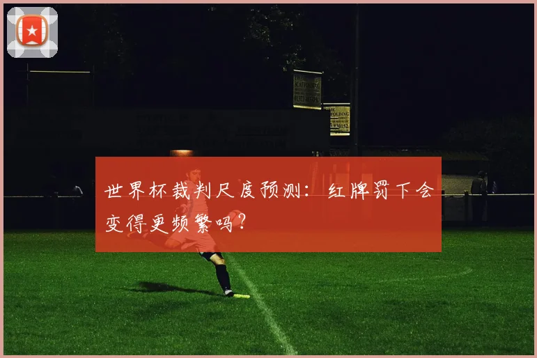 世界杯裁判尺度预测：红牌罚下会变得更频繁吗？