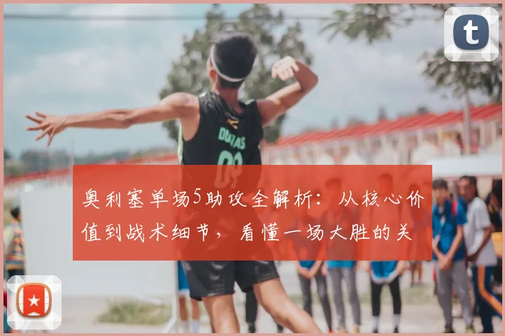 奥利塞单场5助攻全解析：从核心价值到战术细节，看懂一场大胜的关键