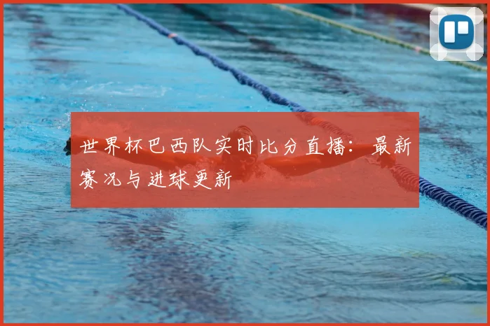 世界杯巴西队实时比分直播:最新赛况与进球更新