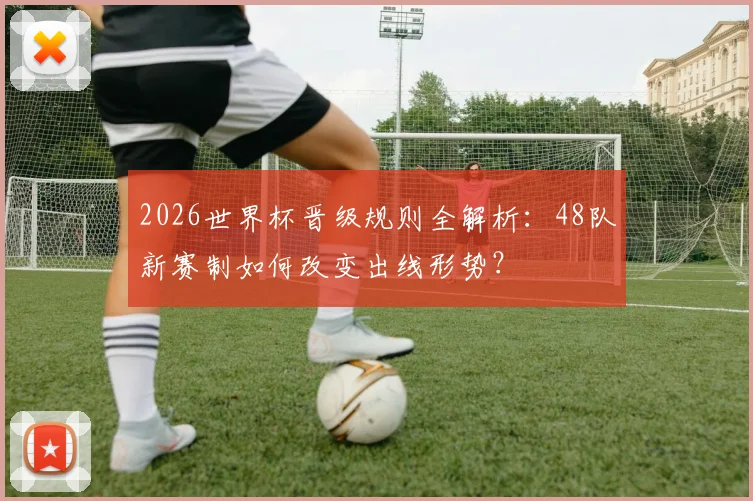 2026世界杯晋级规则全解析：48队新赛制如何改变出线形势？
