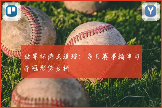 世界杯热点追踪：每日赛事精华与夺冠形势分析