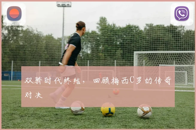 双骄时代终结,回顾梅西C罗的传奇对决