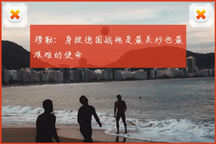 穆勒:身披德国战袍是最美妙也最艰难的使命